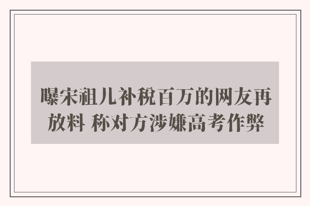 曝宋祖儿补税百万的网友再放料 称对方涉嫌高考作弊