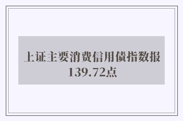 上证主要消费信用债指数报139.72点