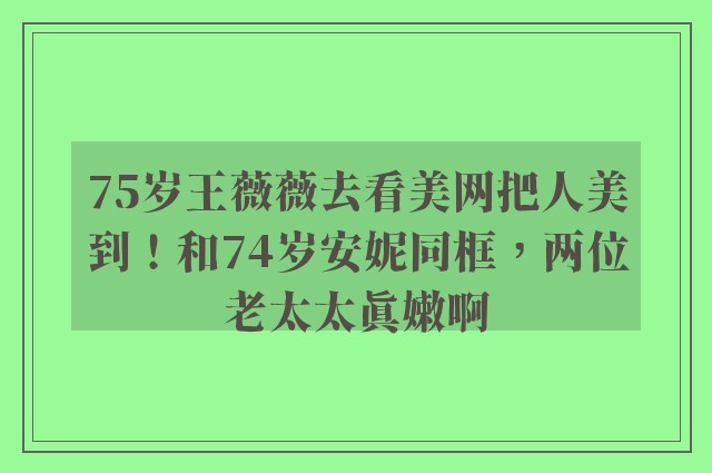 75岁王薇薇去看美网把人美到！和74岁安妮同框，两位老太太真嫩啊