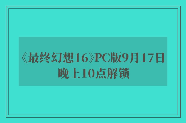 《最终幻想16》PC版9月17日晚上10点解锁