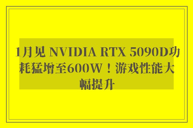 1月见 NVIDIA RTX 5090D功耗猛增至600W！游戏性能大幅提升