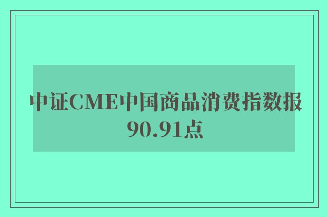 中证CME中国商品消费指数报90.91点