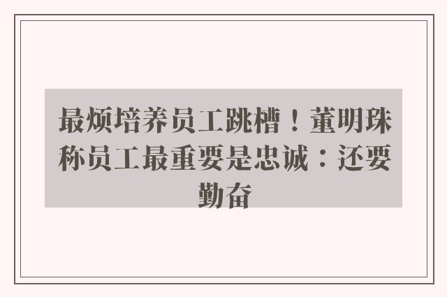 最烦培养员工跳槽！董明珠称员工最重要是忠诚：还要勤奋