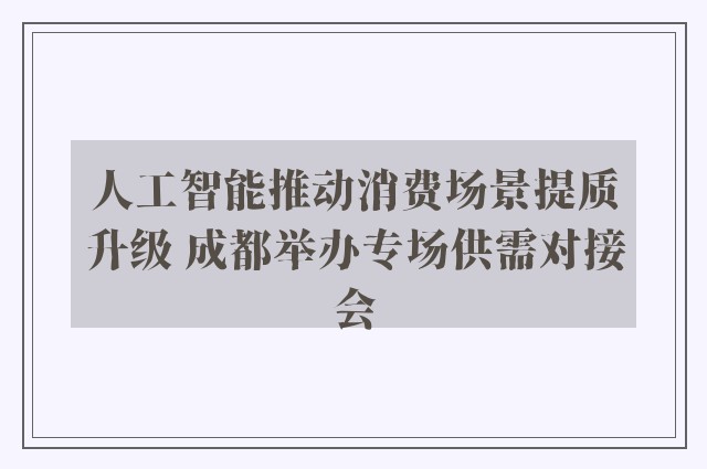 人工智能推动消费场景提质升级 成都举办专场供需对接会