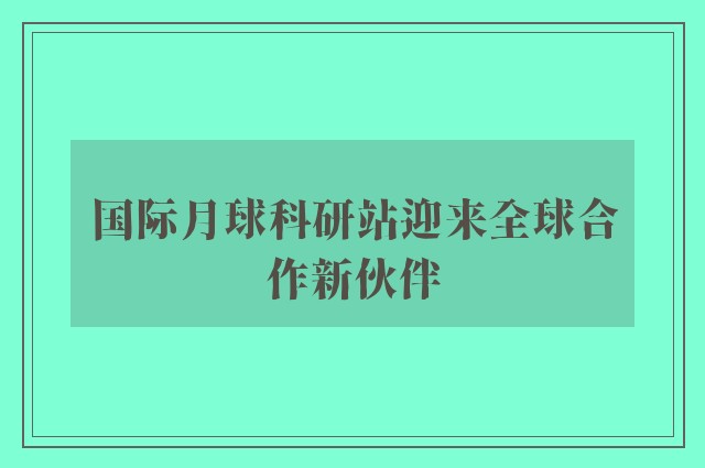 国际月球科研站迎来全球合作新伙伴