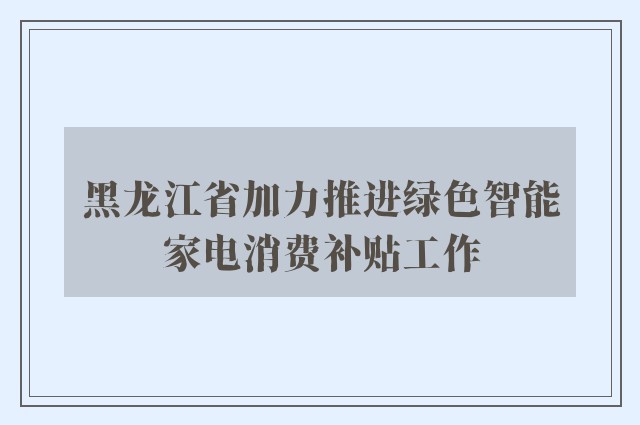 黑龙江省加力推进绿色智能家电消费补贴工作