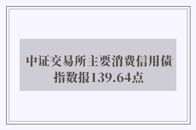 中证交易所主要消费信用债指数报139.64点