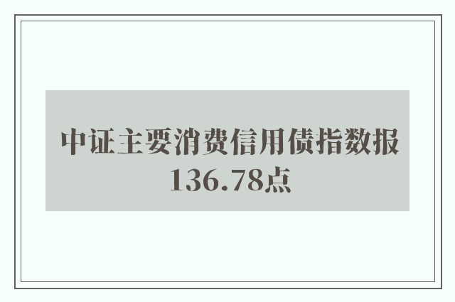 中证主要消费信用债指数报136.78点