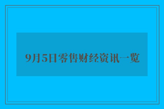 9月5日零售财经资讯一览