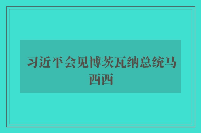 习近平会见博茨瓦纳总统马西西