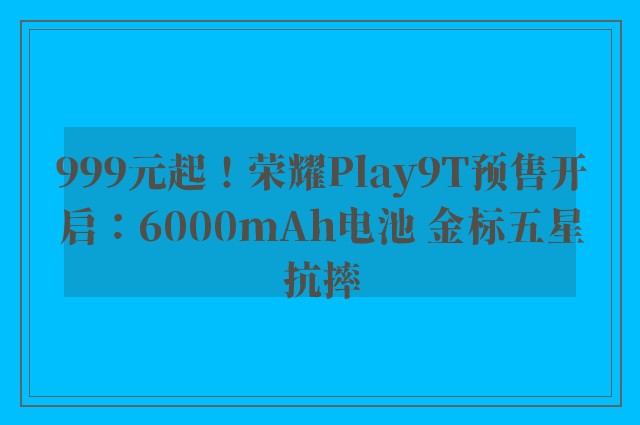 999元起！荣耀Play9T预售开启：6000mAh电池 金标五星抗摔