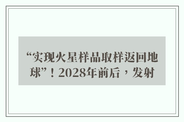 “实现火星样品取样返回地球”！2028年前后，发射