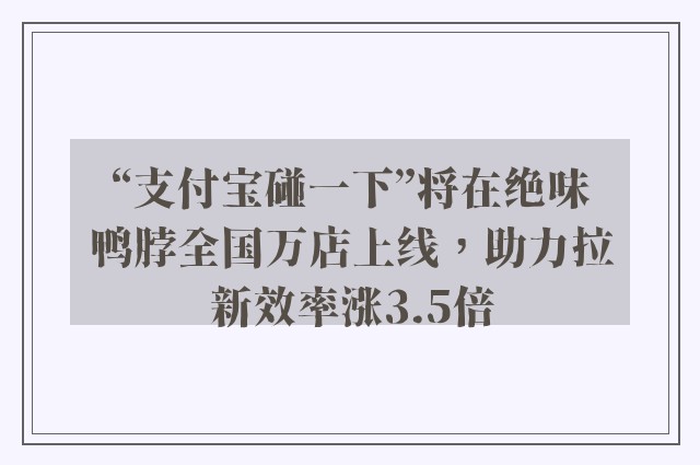 “支付宝碰一下”将在绝味鸭脖全国万店上线，助力拉新效率涨3.5倍