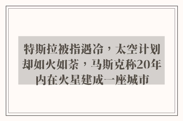 特斯拉被指遇冷，太空计划却如火如荼，马斯克称20年内在火星建成一座城市