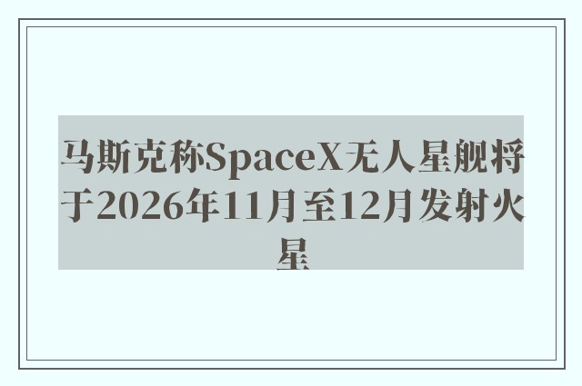 马斯克称SpaceX无人星舰将于2026年11月至12月发射火星