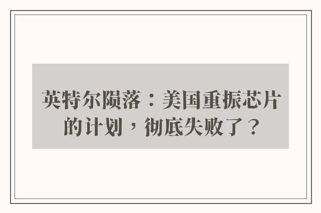 英特尔陨落：美国重振芯片的计划，彻底失败了？