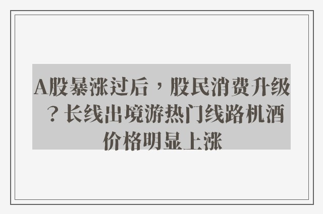 A股暴涨过后，股民消费升级？长线出境游热门线路机酒价格明显上涨