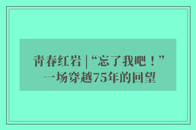 青春红岩 | “忘了我吧！” 一场穿越75年的回望