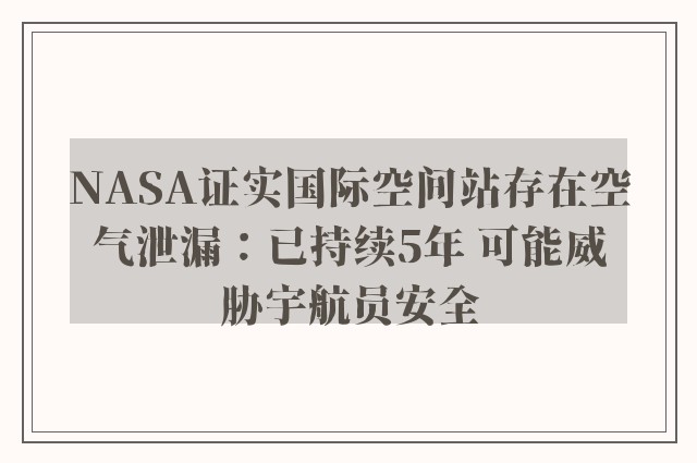 NASA证实国际空间站存在空气泄漏：已持续5年 可能威胁宇航员安全