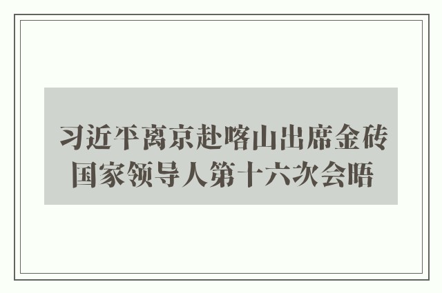 习近平离京赴喀山出席金砖国家领导人第十六次会晤