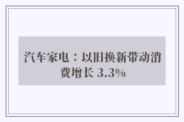 汽车家电：以旧换新带动消费增长 3.3%