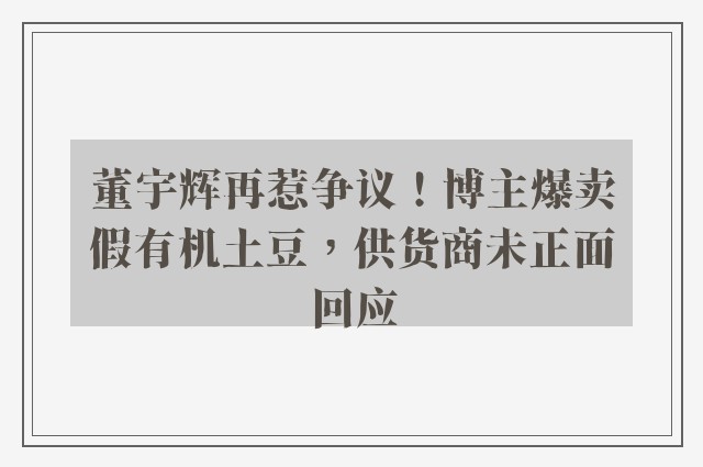 董宇辉再惹争议！博主爆卖假有机土豆，供货商未正面回应