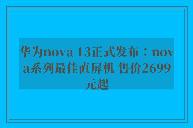 华为nova 13正式发布：nova系列最佳直屏机 售价2699元起