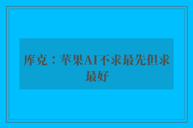 库克：苹果AI不求最先但求最好