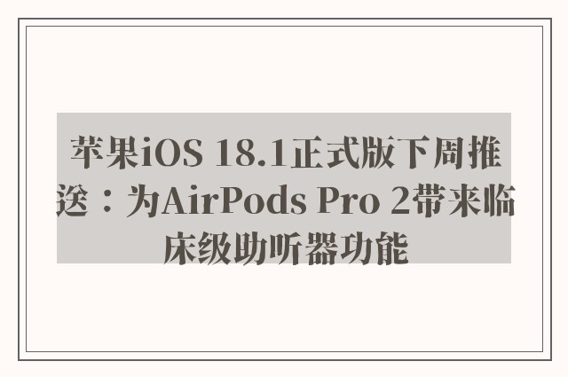 苹果iOS 18.1正式版下周推送：为AirPods Pro 2带来临床级助听器功能