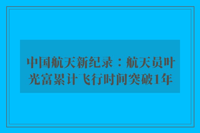 中国航天新纪录：航天员叶光富累计飞行时间突破1年