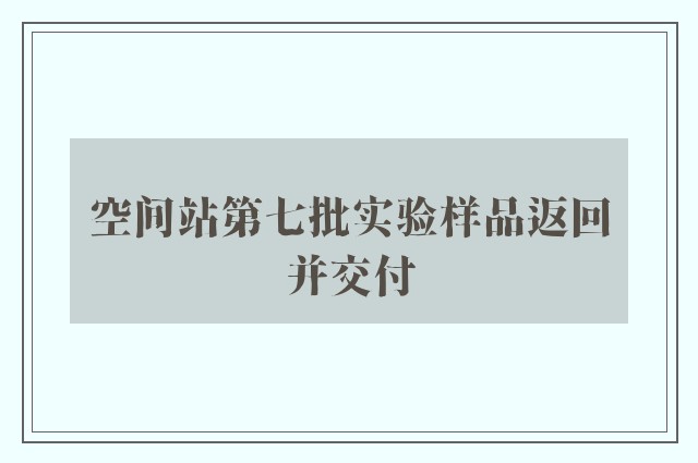 空间站第七批实验样品返回并交付