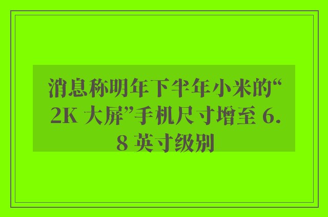 消息称明年下半年小米的“2K 大屏”手机尺寸增至 6.8 英寸级别