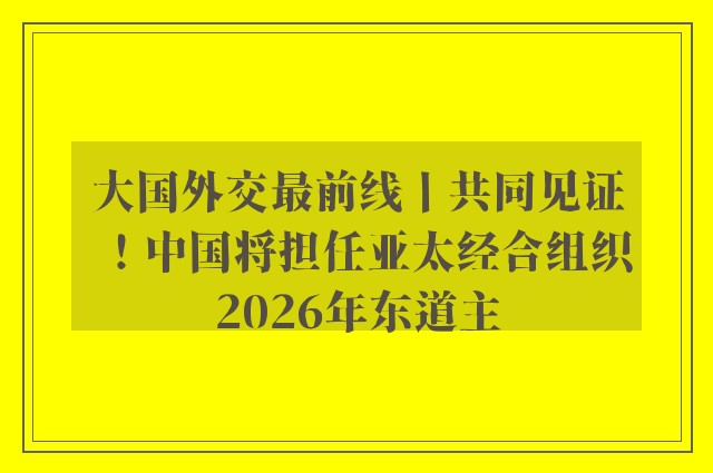 大国外交最前线丨共同见证！中国将担任亚太经合组织2026年东道主