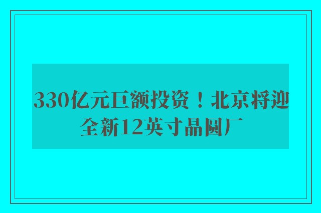 330亿元巨额投资！北京将迎全新12英寸晶圆厂