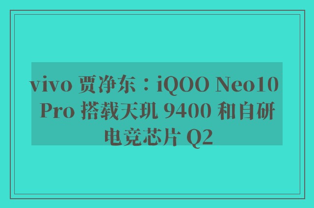 vivo 贾净东：iQOO Neo10 Pro 搭载天玑 9400 和自研电竞芯片 Q2