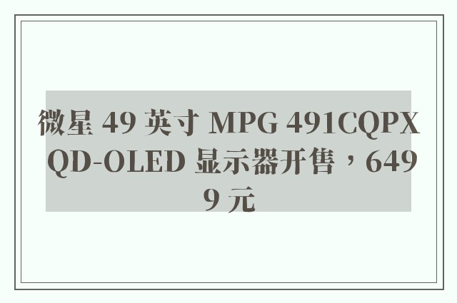 微星 49 英寸 MPG 491CQPX QD-OLED 显示器开售，6499 元