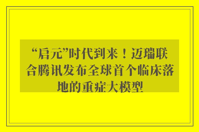 “启元”时代到来！迈瑞联合腾讯发布全球首个临床落地的重症大模型