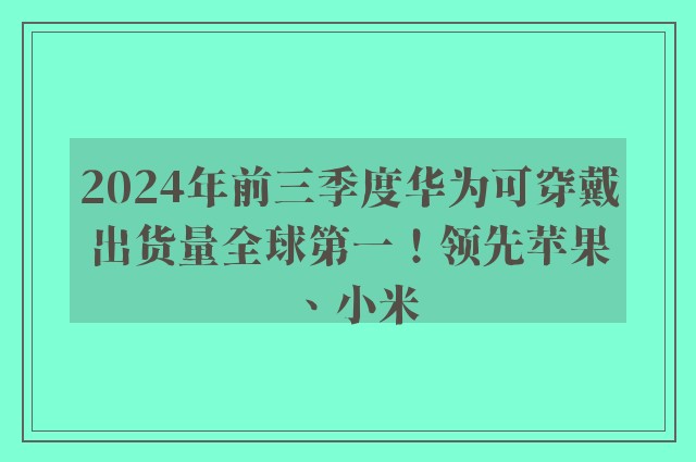 2024年前三季度华为可穿戴出货量全球第一！领先苹果、小米