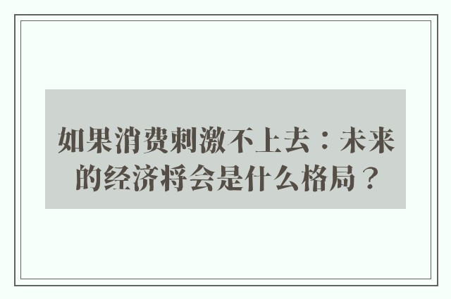 如果消费刺激不上去：未来的经济将会是什么格局？