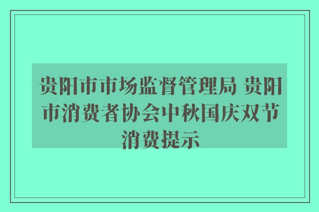 贵阳市市场监督管理局 贵阳市消费者协会中秋国庆双节消费提示