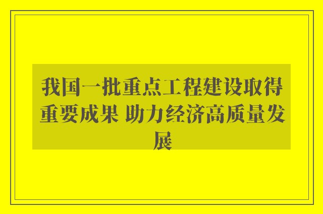 我国一批重点工程建设取得重要成果 助力经济高质量发展