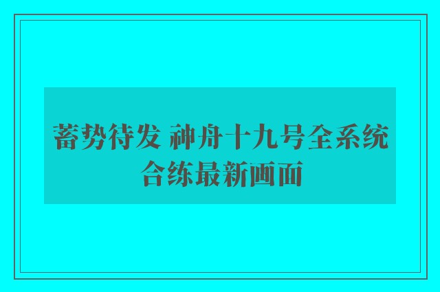 蓄势待发 神舟十九号全系统合练最新画面