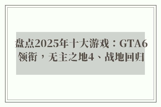 盘点2025年十大游戏：GTA6领衔，无主之地4、战地回归