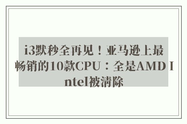 i3默秒全再见！亚马逊上最畅销的10款CPU：全是AMD Intel被清除